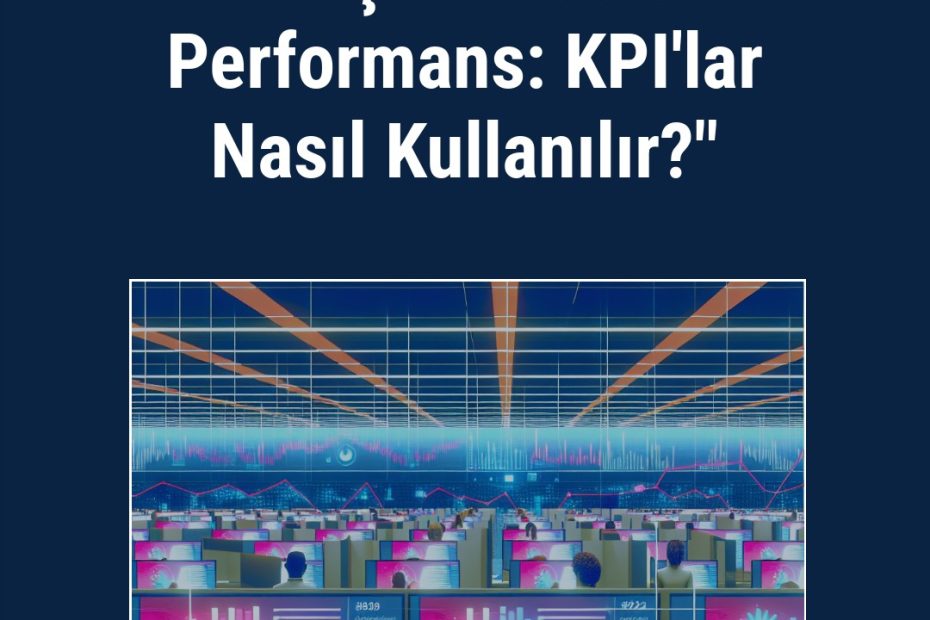 "İletişim Merkezi Performans: KPI'lar Nasıl Kullanılır?"